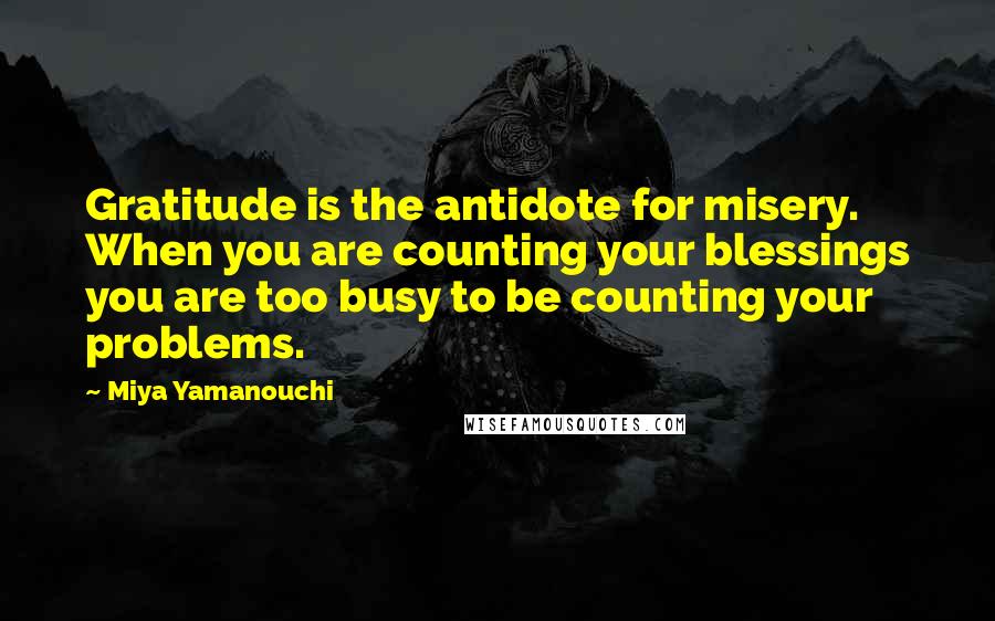 Miya Yamanouchi Quotes: Gratitude is the antidote for misery. When you are counting your blessings you are too busy to be counting your problems.