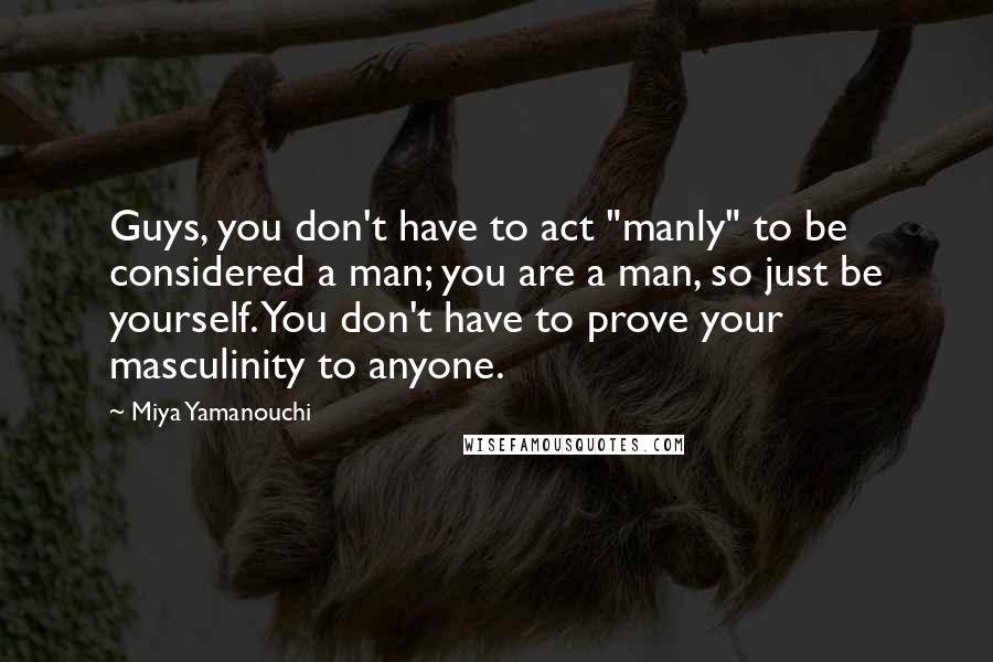 Miya Yamanouchi Quotes: Guys, you don't have to act "manly" to be considered a man; you are a man, so just be yourself. You don't have to prove your masculinity to anyone.