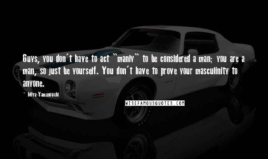 Miya Yamanouchi Quotes: Guys, you don't have to act "manly" to be considered a man; you are a man, so just be yourself. You don't have to prove your masculinity to anyone.