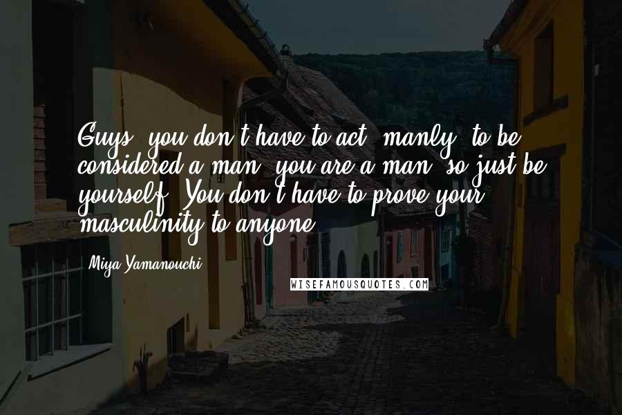 Miya Yamanouchi Quotes: Guys, you don't have to act "manly" to be considered a man; you are a man, so just be yourself. You don't have to prove your masculinity to anyone.
