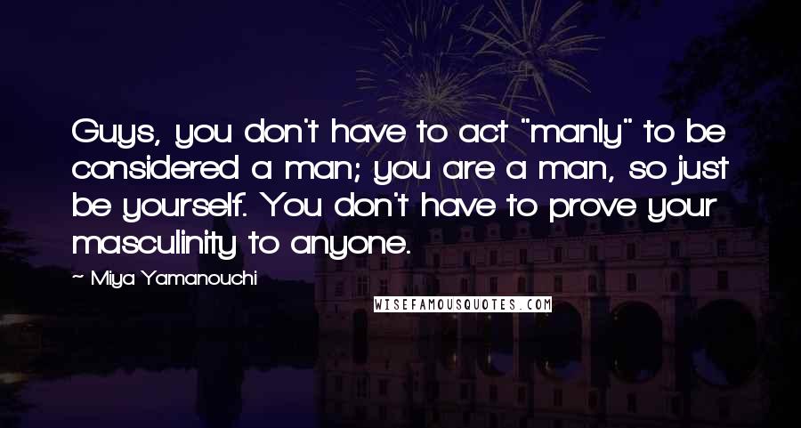 Miya Yamanouchi Quotes: Guys, you don't have to act "manly" to be considered a man; you are a man, so just be yourself. You don't have to prove your masculinity to anyone.