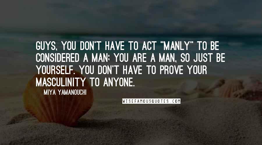 Miya Yamanouchi Quotes: Guys, you don't have to act "manly" to be considered a man; you are a man, so just be yourself. You don't have to prove your masculinity to anyone.