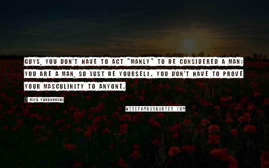 Miya Yamanouchi Quotes: Guys, you don't have to act "manly" to be considered a man; you are a man, so just be yourself. You don't have to prove your masculinity to anyone.