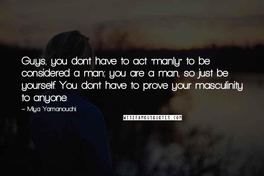 Miya Yamanouchi Quotes: Guys, you don't have to act "manly" to be considered a man; you are a man, so just be yourself. You don't have to prove your masculinity to anyone.
