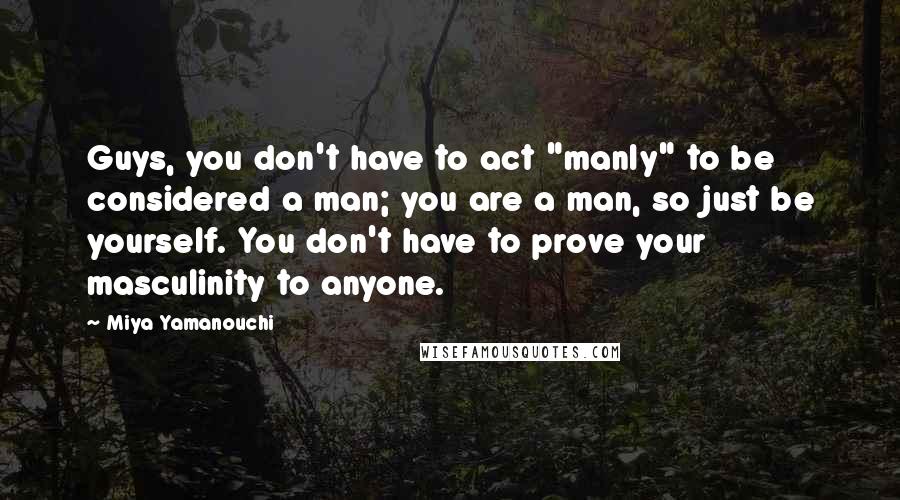 Miya Yamanouchi Quotes: Guys, you don't have to act "manly" to be considered a man; you are a man, so just be yourself. You don't have to prove your masculinity to anyone.