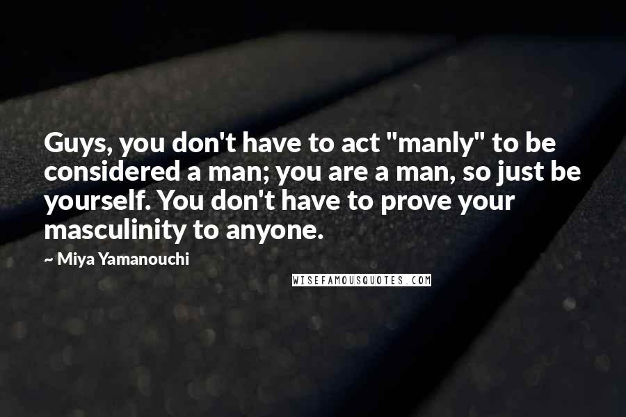 Miya Yamanouchi Quotes: Guys, you don't have to act "manly" to be considered a man; you are a man, so just be yourself. You don't have to prove your masculinity to anyone.