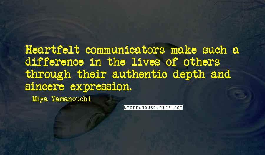 Miya Yamanouchi Quotes: Heartfelt communicators make such a difference in the lives of others through their authentic depth and sincere expression.