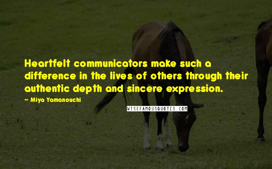 Miya Yamanouchi Quotes: Heartfelt communicators make such a difference in the lives of others through their authentic depth and sincere expression.