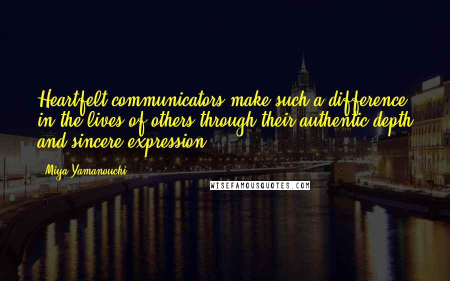 Miya Yamanouchi Quotes: Heartfelt communicators make such a difference in the lives of others through their authentic depth and sincere expression.