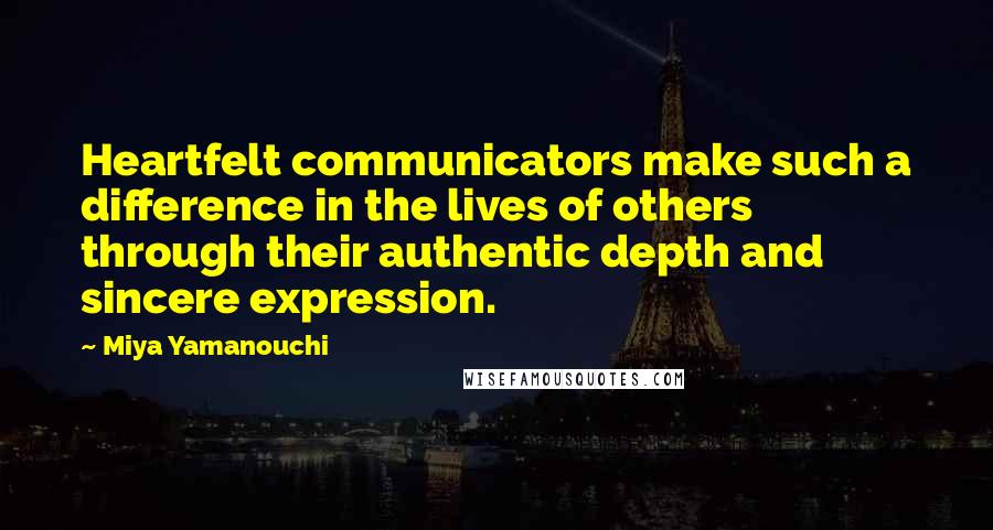 Miya Yamanouchi Quotes: Heartfelt communicators make such a difference in the lives of others through their authentic depth and sincere expression.