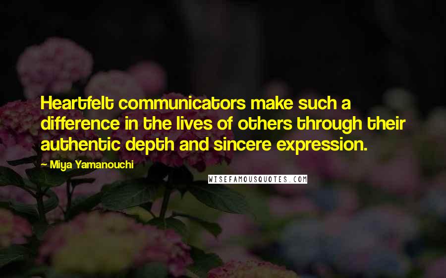 Miya Yamanouchi Quotes: Heartfelt communicators make such a difference in the lives of others through their authentic depth and sincere expression.