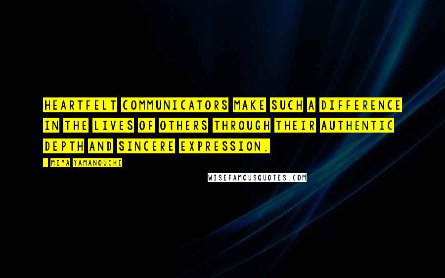 Miya Yamanouchi Quotes: Heartfelt communicators make such a difference in the lives of others through their authentic depth and sincere expression.