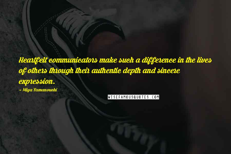 Miya Yamanouchi Quotes: Heartfelt communicators make such a difference in the lives of others through their authentic depth and sincere expression.