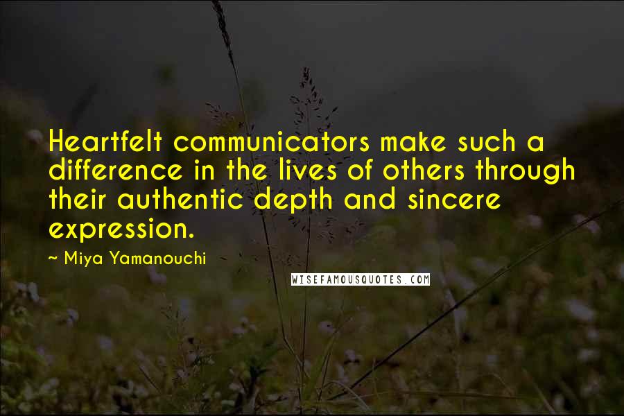 Miya Yamanouchi Quotes: Heartfelt communicators make such a difference in the lives of others through their authentic depth and sincere expression.