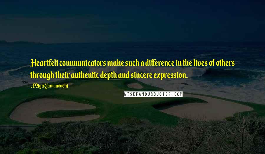 Miya Yamanouchi Quotes: Heartfelt communicators make such a difference in the lives of others through their authentic depth and sincere expression.