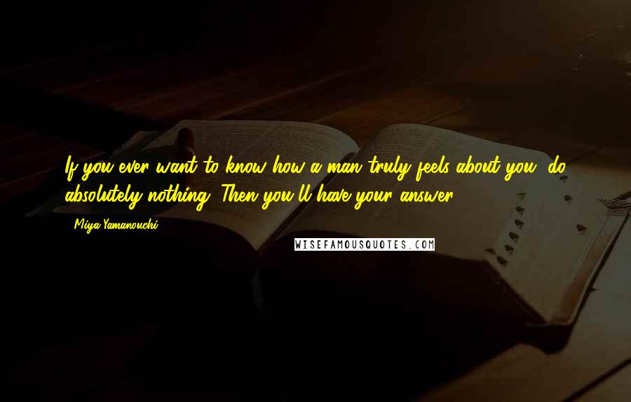 Miya Yamanouchi Quotes: If you ever want to know how a man truly feels about you, do absolutely nothing. Then you'll have your answer.