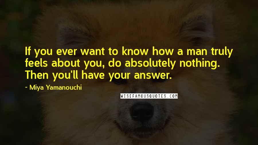 Miya Yamanouchi Quotes: If you ever want to know how a man truly feels about you, do absolutely nothing. Then you'll have your answer.