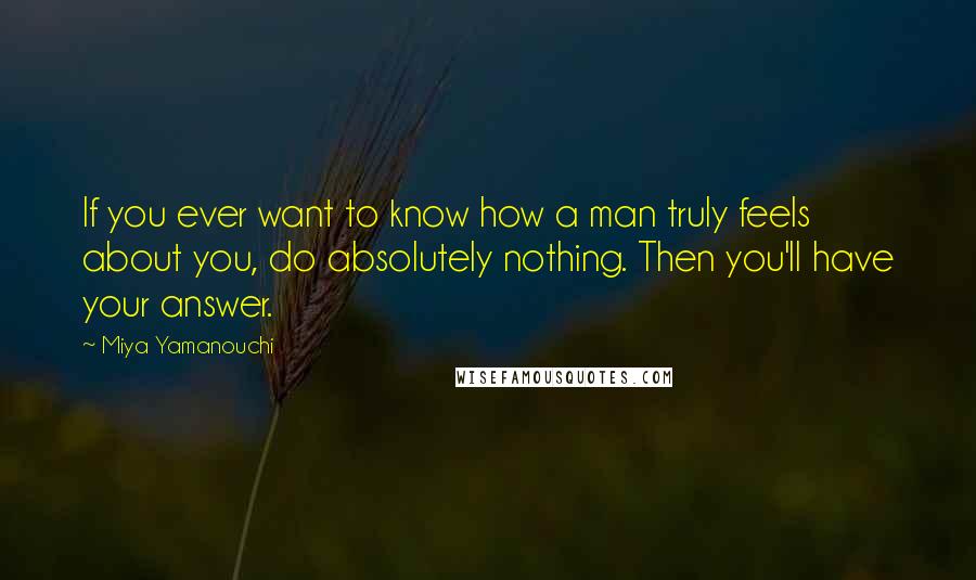 Miya Yamanouchi Quotes: If you ever want to know how a man truly feels about you, do absolutely nothing. Then you'll have your answer.