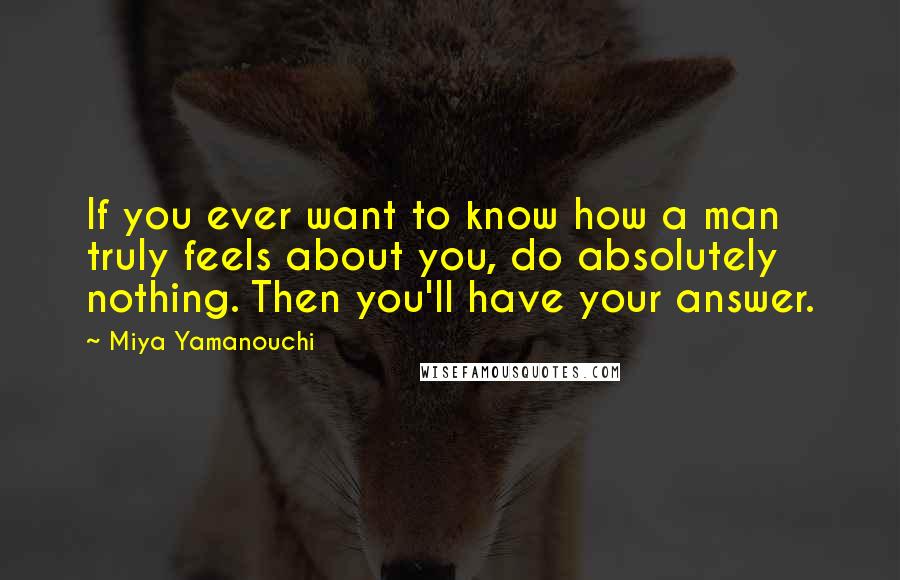 Miya Yamanouchi Quotes: If you ever want to know how a man truly feels about you, do absolutely nothing. Then you'll have your answer.