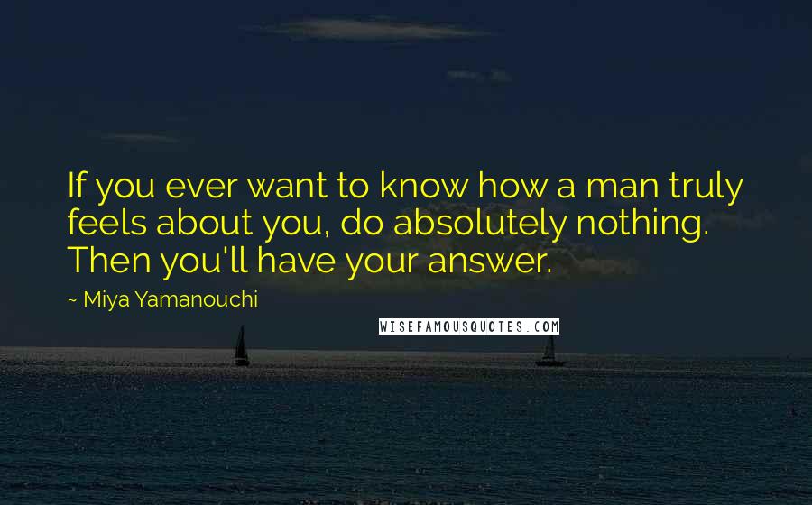 Miya Yamanouchi Quotes: If you ever want to know how a man truly feels about you, do absolutely nothing. Then you'll have your answer.