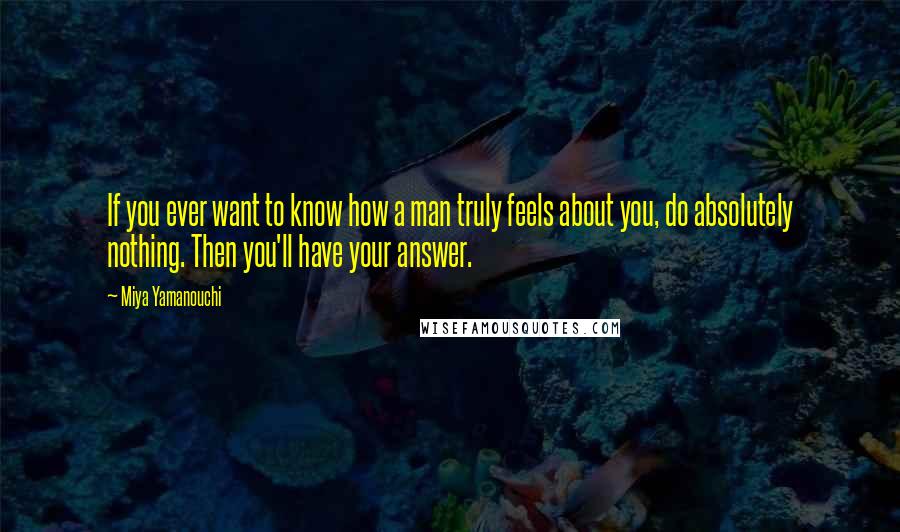 Miya Yamanouchi Quotes: If you ever want to know how a man truly feels about you, do absolutely nothing. Then you'll have your answer.