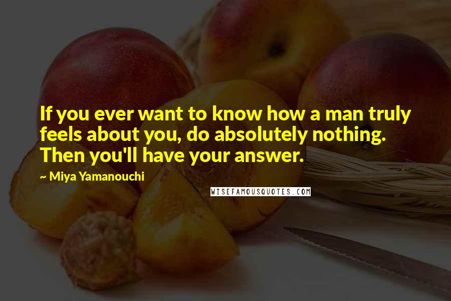 Miya Yamanouchi Quotes: If you ever want to know how a man truly feels about you, do absolutely nothing. Then you'll have your answer.