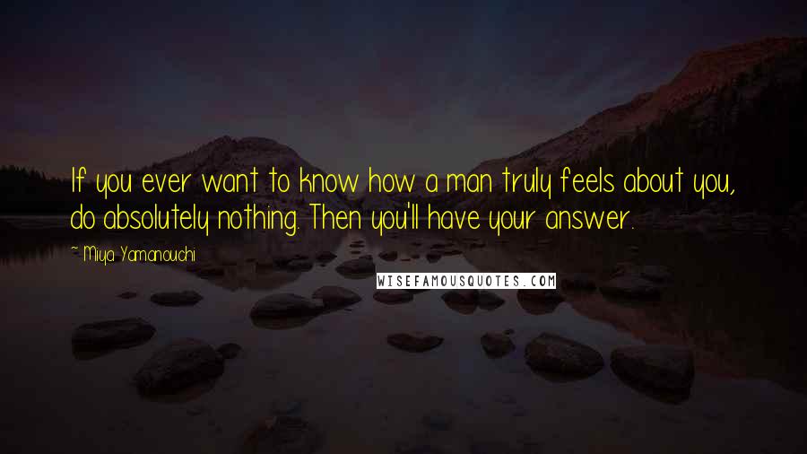 Miya Yamanouchi Quotes: If you ever want to know how a man truly feels about you, do absolutely nothing. Then you'll have your answer.