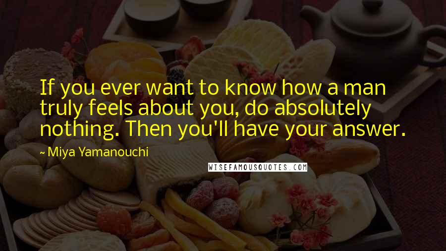 Miya Yamanouchi Quotes: If you ever want to know how a man truly feels about you, do absolutely nothing. Then you'll have your answer.