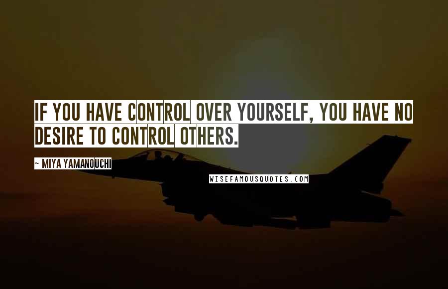 Miya Yamanouchi Quotes: If you have control over yourself, you have no desire to control others.