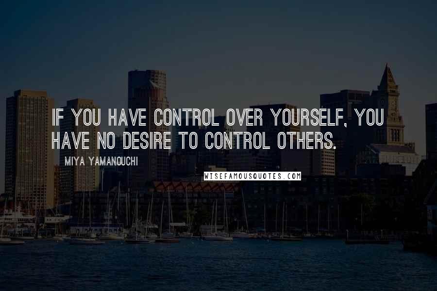 Miya Yamanouchi Quotes: If you have control over yourself, you have no desire to control others.