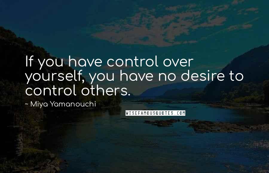 Miya Yamanouchi Quotes: If you have control over yourself, you have no desire to control others.