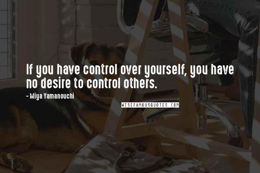 Miya Yamanouchi Quotes: If you have control over yourself, you have no desire to control others.