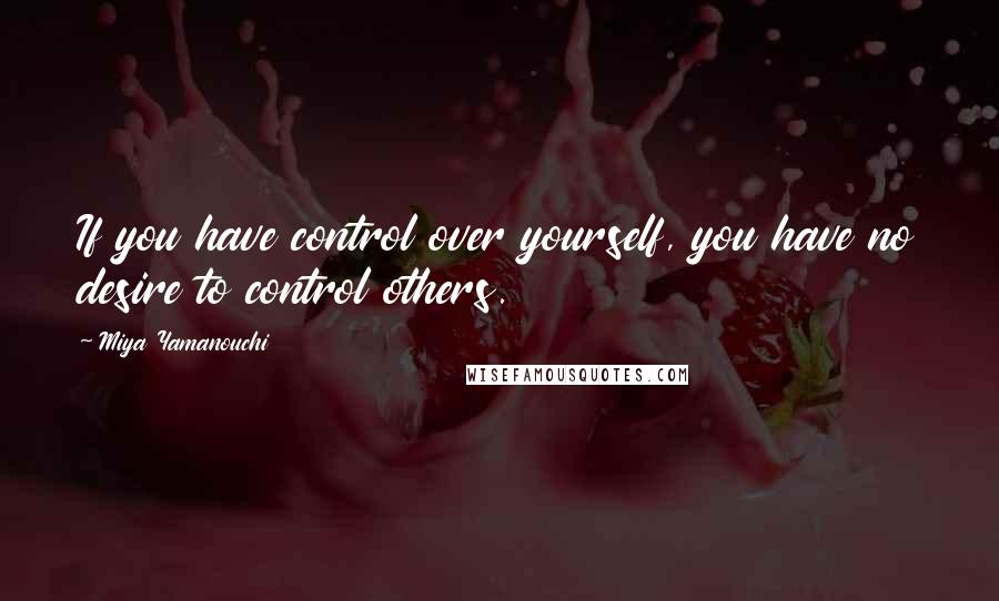 Miya Yamanouchi Quotes: If you have control over yourself, you have no desire to control others.