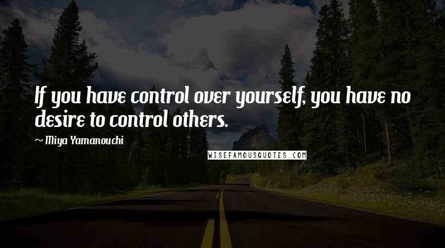 Miya Yamanouchi Quotes: If you have control over yourself, you have no desire to control others.