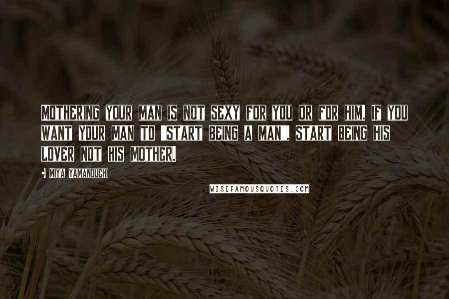 Miya Yamanouchi Quotes: Mothering your man is not sexy for you or for him. If you want your man to "start being a man", start being his lover not his mother.