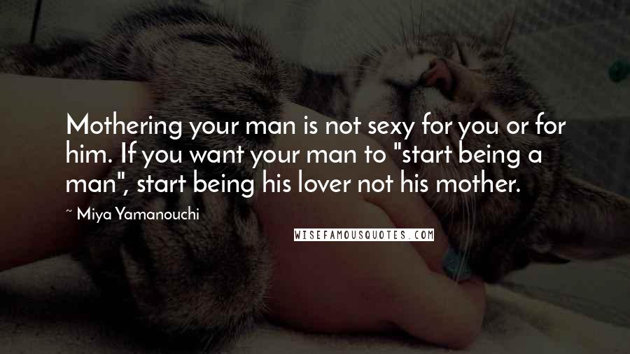 Miya Yamanouchi Quotes: Mothering your man is not sexy for you or for him. If you want your man to "start being a man", start being his lover not his mother.