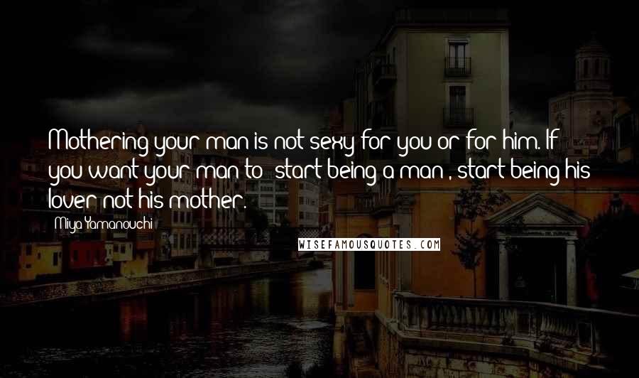 Miya Yamanouchi Quotes: Mothering your man is not sexy for you or for him. If you want your man to "start being a man", start being his lover not his mother.