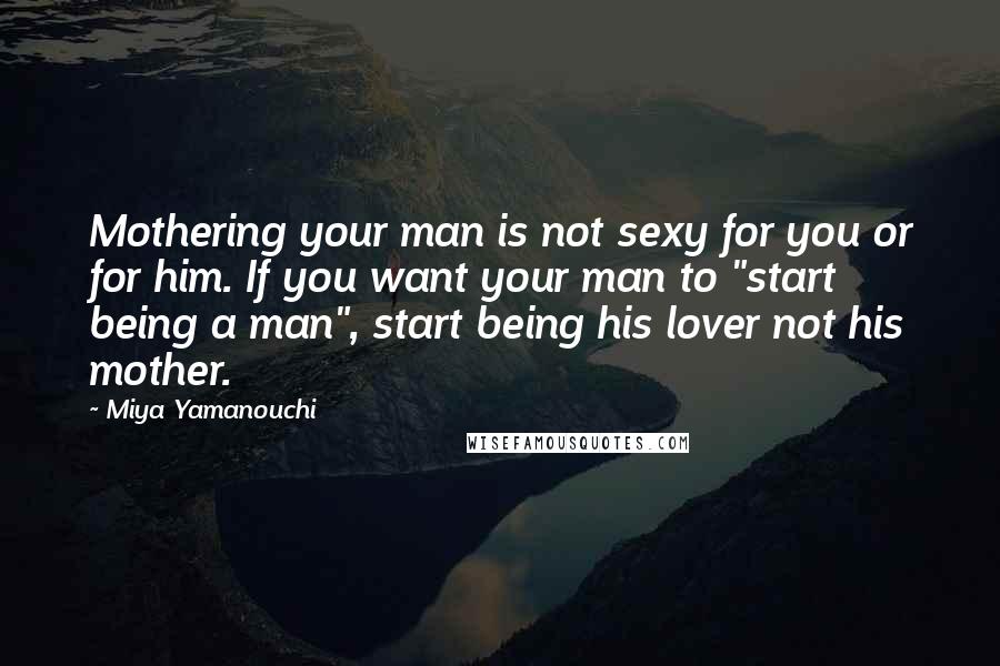 Miya Yamanouchi Quotes: Mothering your man is not sexy for you or for him. If you want your man to "start being a man", start being his lover not his mother.