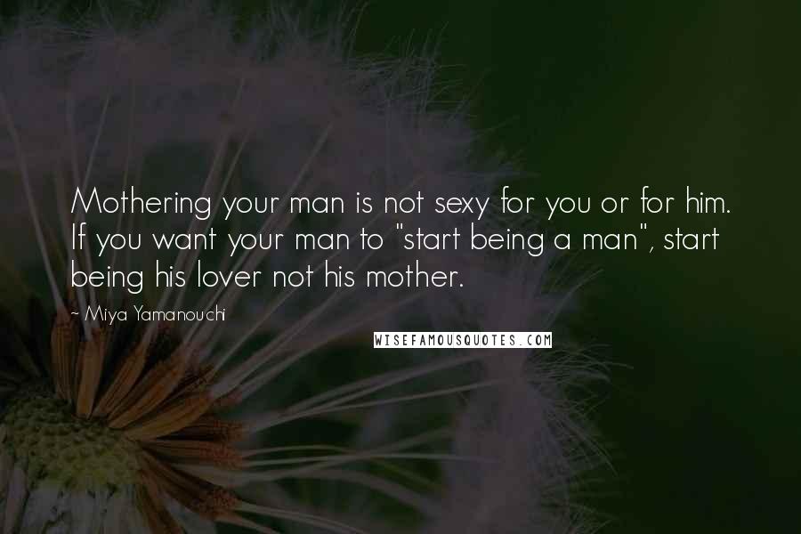 Miya Yamanouchi Quotes: Mothering your man is not sexy for you or for him. If you want your man to "start being a man", start being his lover not his mother.