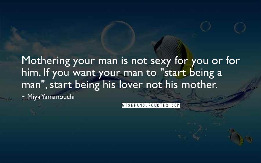Miya Yamanouchi Quotes: Mothering your man is not sexy for you or for him. If you want your man to "start being a man", start being his lover not his mother.