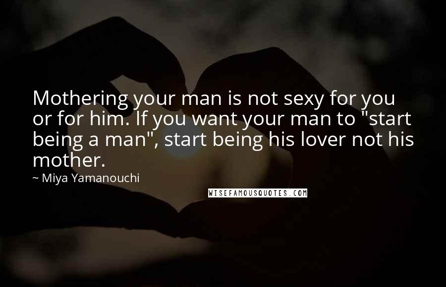 Miya Yamanouchi Quotes: Mothering your man is not sexy for you or for him. If you want your man to "start being a man", start being his lover not his mother.