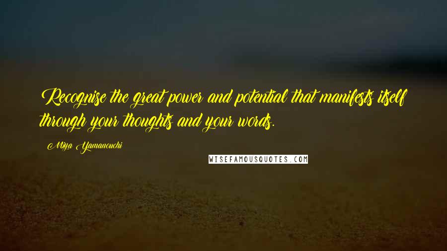Miya Yamanouchi Quotes: Recognise the great power and potential that manifests itself through your thoughts and your words.