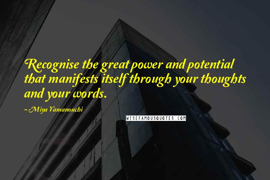 Miya Yamanouchi Quotes: Recognise the great power and potential that manifests itself through your thoughts and your words.