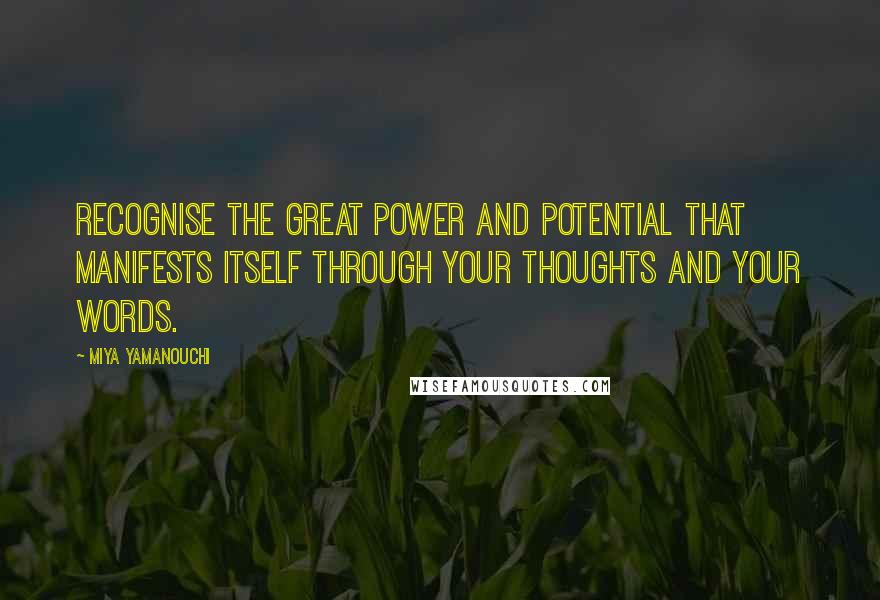Miya Yamanouchi Quotes: Recognise the great power and potential that manifests itself through your thoughts and your words.
