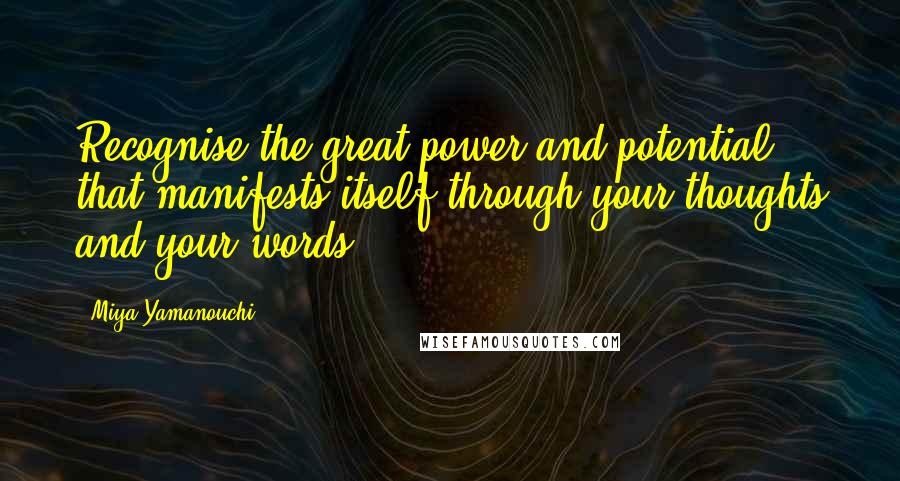 Miya Yamanouchi Quotes: Recognise the great power and potential that manifests itself through your thoughts and your words.