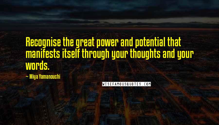 Miya Yamanouchi Quotes: Recognise the great power and potential that manifests itself through your thoughts and your words.