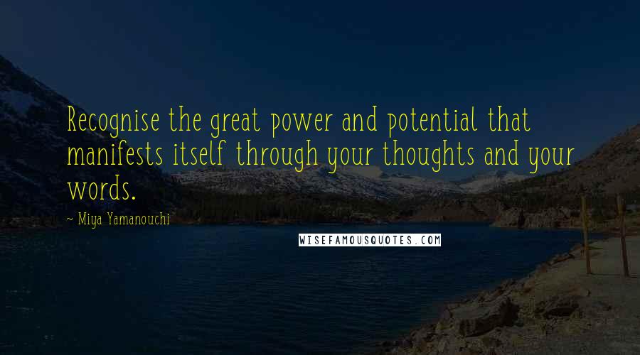 Miya Yamanouchi Quotes: Recognise the great power and potential that manifests itself through your thoughts and your words.