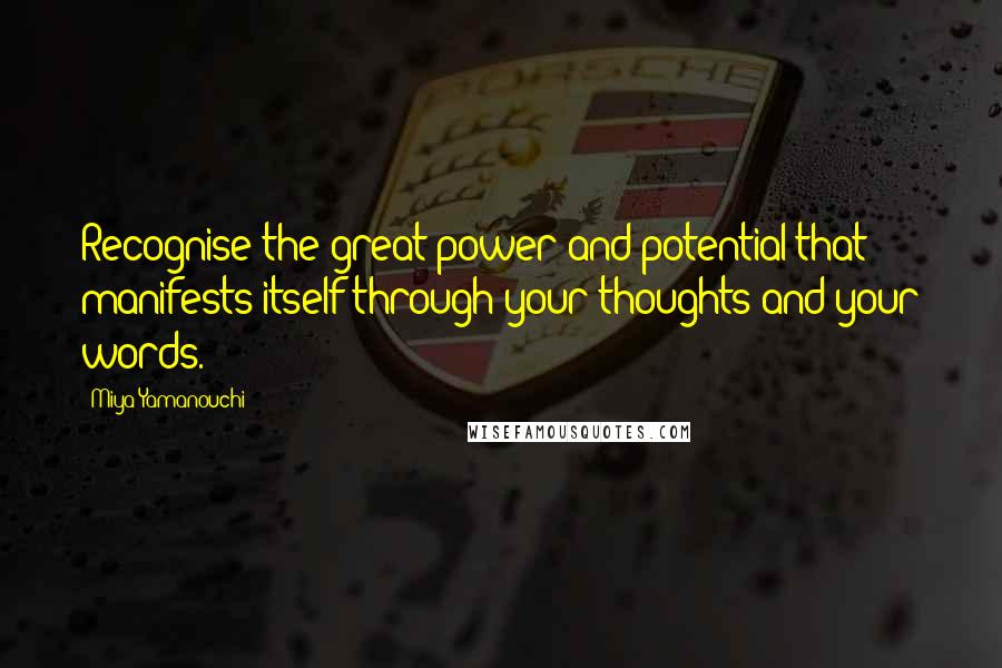 Miya Yamanouchi Quotes: Recognise the great power and potential that manifests itself through your thoughts and your words.