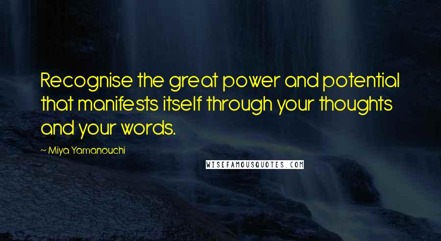 Miya Yamanouchi Quotes: Recognise the great power and potential that manifests itself through your thoughts and your words.