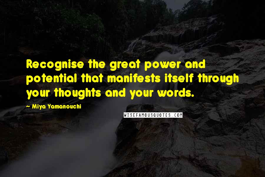 Miya Yamanouchi Quotes: Recognise the great power and potential that manifests itself through your thoughts and your words.